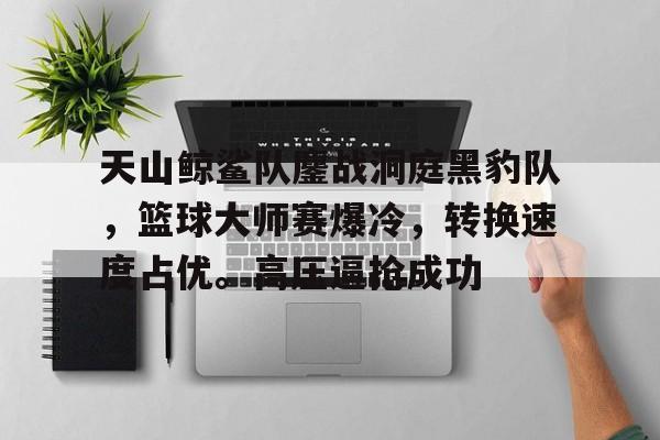 爱游戏下载 -包含天山鲸鲨队鏖战洞庭黑豹队，篮球大师赛爆冷，转换速度占优。高压逼抢成功的词条